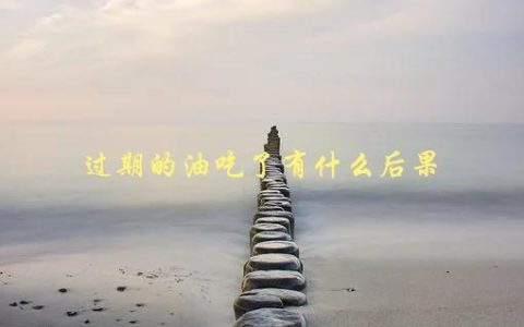 过期的油吃了有什么后果，会对健康造成哪些危害