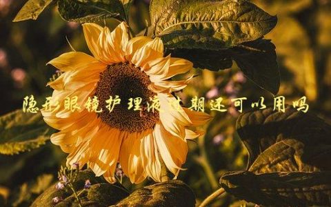 隐形眼镜护理液过期还可以用吗，需要注意哪些问题