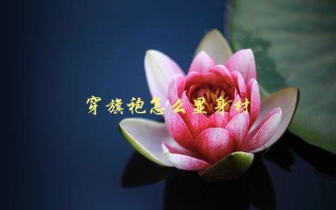穿旗袍怎么显身材，五个小技巧让你更美丽