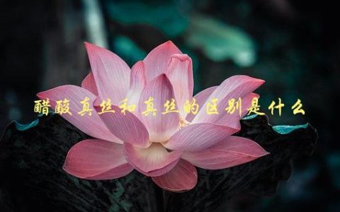 醋酸真丝和真丝的区别是什么，如何辨别不同种类的丝绸