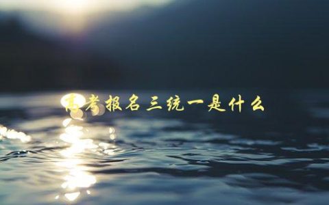 高考报名三统一是什么，详解高考报名中的必备流程