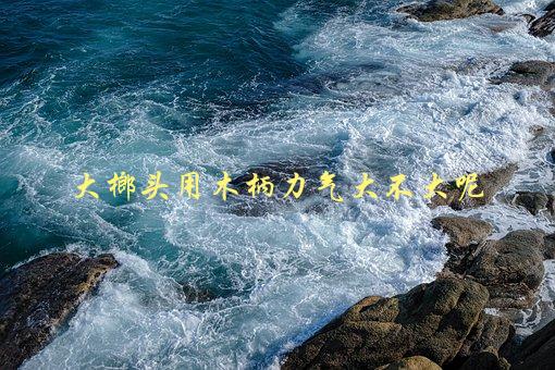 大榔头用木柄力气大不大呢，如何选择适合的榔头-1